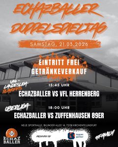 ECHAZBALLER HEIMSPIELTAG
Samstag, 21.03.2026
Eintritt frei
Getränkeverkauf
u20 Landesliga Playoffs: 15:45 Uhr
ECHAZBALLER vs VfL Herrenberg
Oberliga: 18:00 Uhr
ECHAZBALLER vs Zuffenhausen 89er
Neue Sporthalle, Billinger Allee 14, 72138 Kirchentellinsfurt
Presented by Kappes Partner
#family
